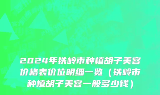 2024年铁岭市种植胡子美容价格表价位明细一览（铁岭市种植胡子美容一般多少钱）