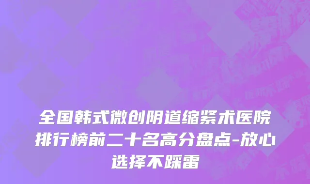 全国韩式微创阴道缩紧术医院排行榜前二十名高分盘点-放心选择不踩雷