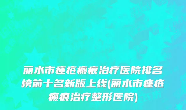 丽水市痤疮瘢痕治疗医院排名榜前十名新版上线(丽水市痤疮瘢痕治疗整形医院)