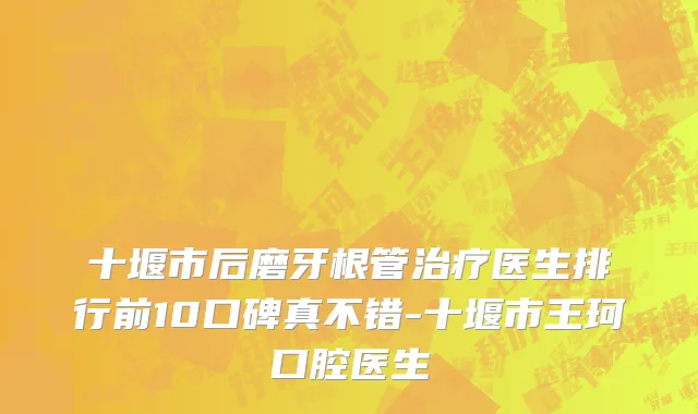 十堰市后磨牙根管治疗医生排行前10口碑真不错-十堰市王珂口腔医生