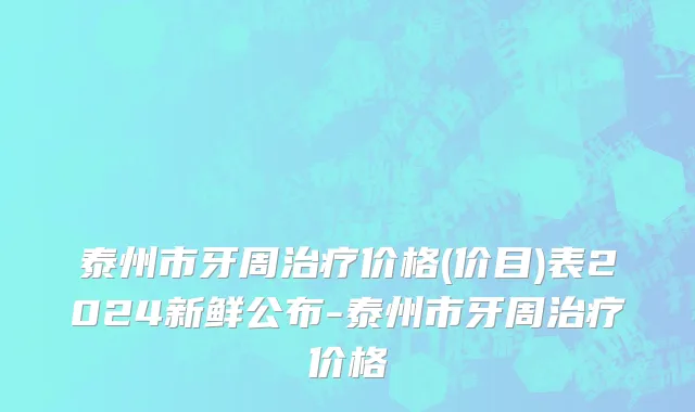 泰州市牙周治疗价格(价目)表2024新鲜公布-泰州市牙周治疗价格