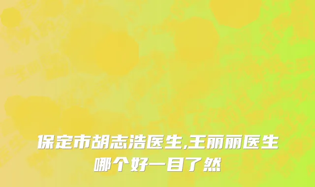 保定市胡志浩医生,王丽丽医生哪个好一目了然