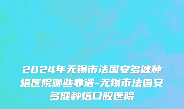 2024年无锡市法国安多健种植医院哪些靠谱-无锡市法国安多健种植口腔医院