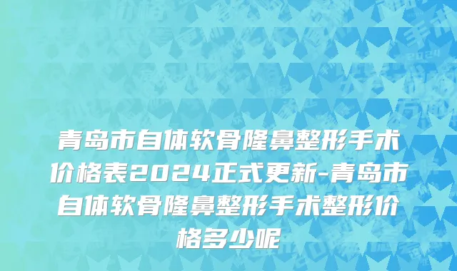 青岛市自体软骨隆鼻整形手术价格表2024正式更新-青岛市自体软骨隆鼻整形手术整形价格多少呢