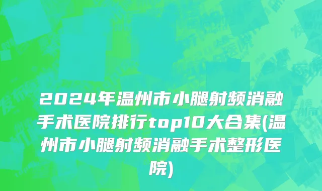 2024年温州市小腿射频消融手术医院排行top10大合集(温州市小腿射频消融手术整形医院)