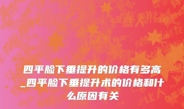四平脸下垂提升的价格有多高_四平脸下垂提升术的价格和什么原因有关