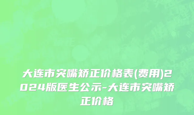 大连市突嘴矫正价格表(费用)2024版医生公示-大连市突嘴矫正价格