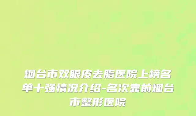 烟台市双眼皮去脂医院上榜名单十强情况介绍-名次靠前烟台市整形医院