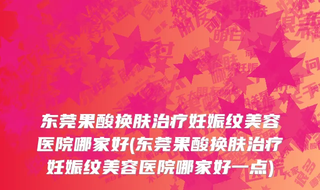 东莞果酸换肤治疗妊娠纹美容医院哪家好(东莞果酸换肤治疗妊娠纹美容医院哪家好一点)