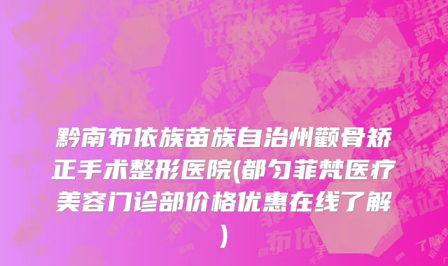 黔南布依族苗族自治州颧骨矫正手术整形医院(都匀菲梵医疗美容门诊部价格优惠在线了解)