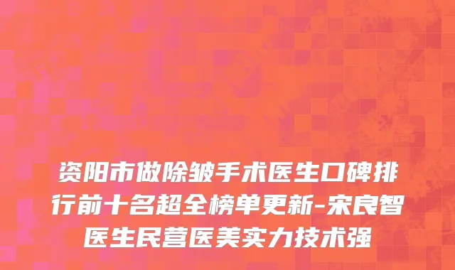 资阳市做除皱手术医生口碑排行前十名超全榜单更新-宋良智医生民营医美实力技术强