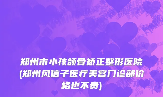 郑州市小孩颌骨矫正整形医院(郑州风信子医疗美容门诊部价格也不贵)