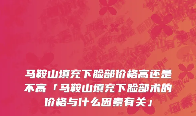 马鞍山填充下脸部价格高还是不高「马鞍山填充下脸部术的价格与什么因素有关」