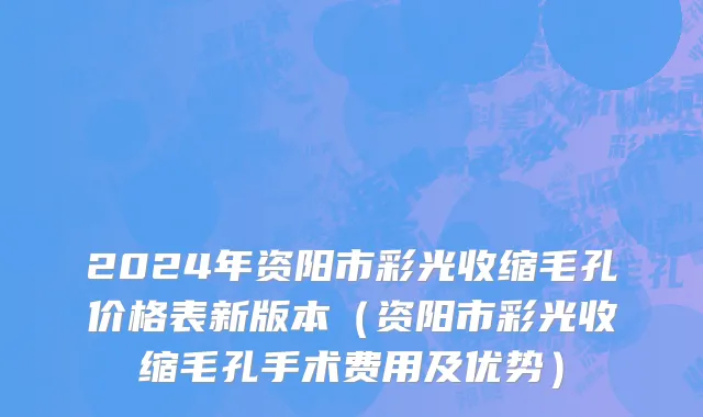 2024年资阳市彩光收缩毛孔价格表新版本（资阳市彩光收缩毛孔手术费用及优势）