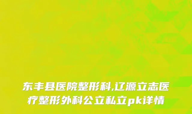 东丰县医院整形科,辽源立志医疗整形外科公立私立pk详情
