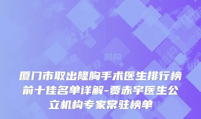 厦门市取出隆胸手术医生排行榜前十佳名单详解-贾赤宇医生公立机构专家常驻榜单