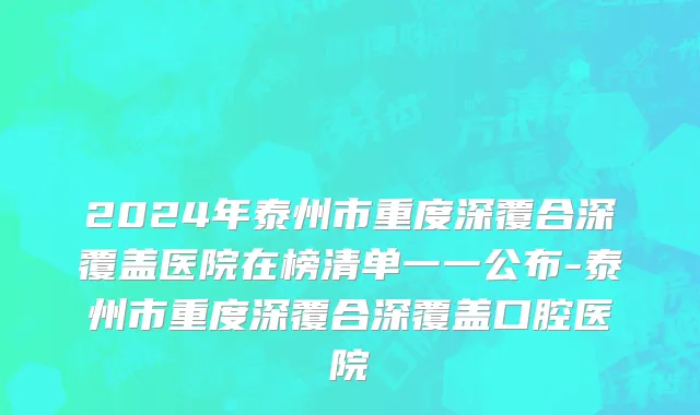 2024年泰州市重度深覆合深覆盖医院在榜清单一一公布-泰州市重度深覆合深覆盖口腔医院