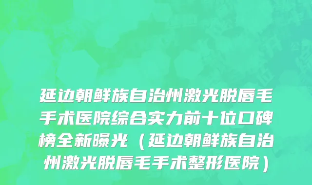 延边朝鲜族自治州激光脱唇毛手术医院综合实力前十位口碑榜全新曝光（延边朝鲜族自治州激光脱唇毛手术整形医院）