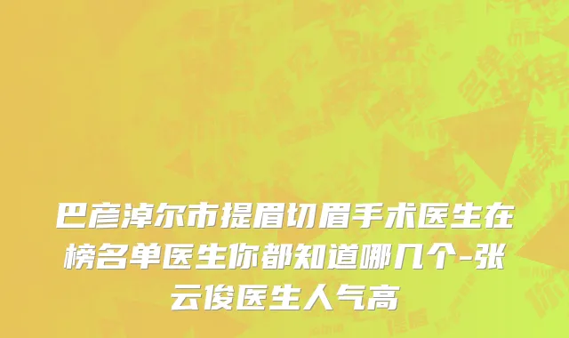 巴彦淖尔市提眉切眉手术医生在榜名单医生你都知道哪几个-张云俊医生人气高