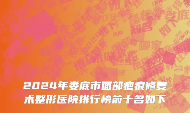 2024年娄底市面部疤痕修复术整形医院排行榜前十名如下