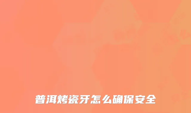 普洱烤瓷牙怎么确保安全