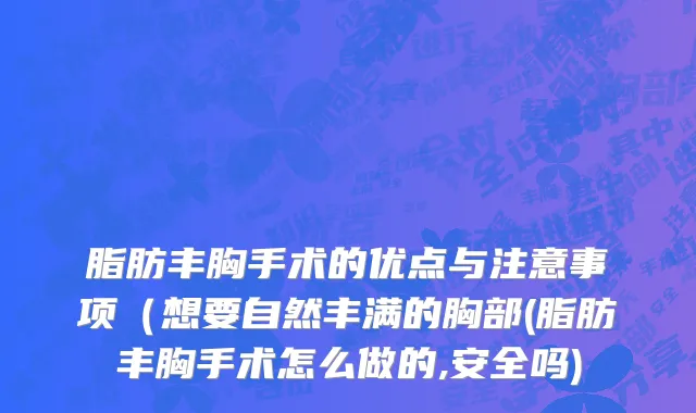脂肪丰胸手术的优点与注意事项（想要自然丰满的胸部(脂肪丰胸手术怎么做的,安全吗)
