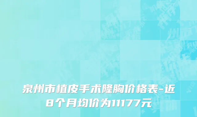 泉州市植皮手术隆胸价格表-近8个月均价为11177元