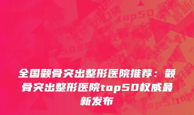 全国颧骨突出整形医院推荐：颧骨突出整形医院top50权威最新发布