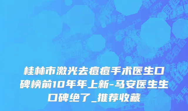 桂林市激光去痘痘手术医生口碑榜前10年年上新-马安医生生口碑绝了_推荐收藏