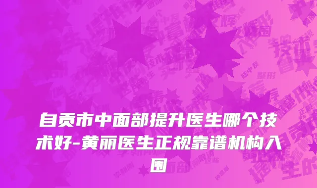 自贡市中面部提升医生哪个技术好-黄丽医生正规靠谱机构入围