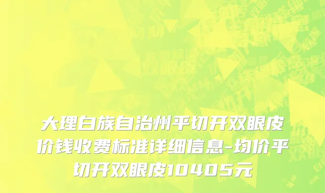 大理白族自治州平切开双眼皮价钱收费标准详细信息-均价平切开双眼皮10405元