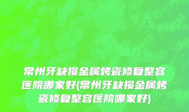 常州牙缺损金属烤瓷修复整容医院哪家好(常州牙缺损金属烤瓷修复整容医院哪家好)