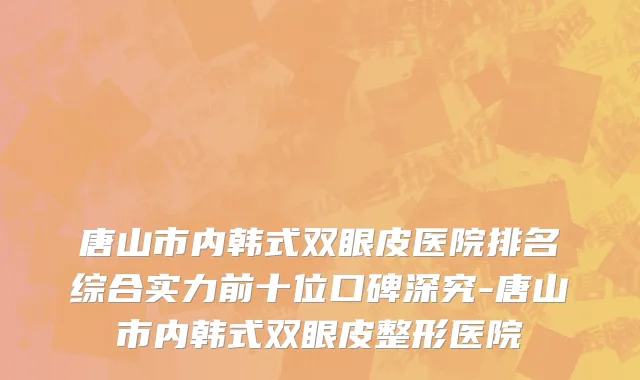唐山市内韩式双眼皮医院排名综合实力前十位口碑深究-唐山市内韩式双眼皮整形医院
