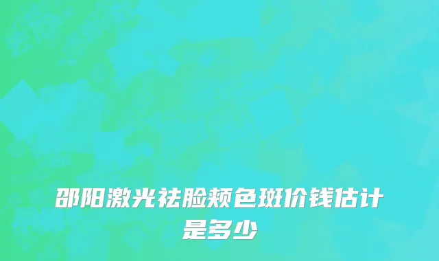 邵阳激光祛脸颊色斑价钱估计是多少