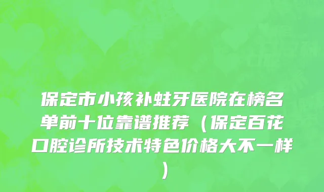 保定市小孩补蛀牙医院在榜名单前十位靠谱推荐（保定百花口腔诊所技术特色价格大不一样）