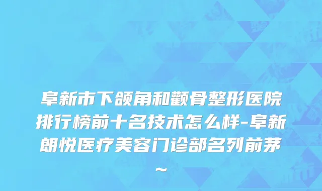 阜新市下颌角和颧骨整形医院排行榜前十名技术怎么样-阜新朗悦医疗美容门诊部名列前茅~
