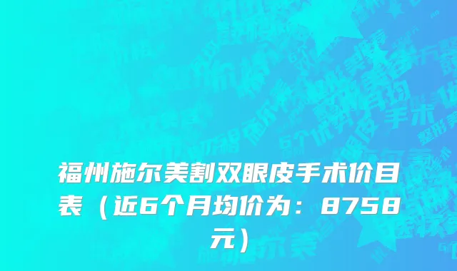 福州施尔美割双眼皮手术价目表(近6个月均价为:8758元)