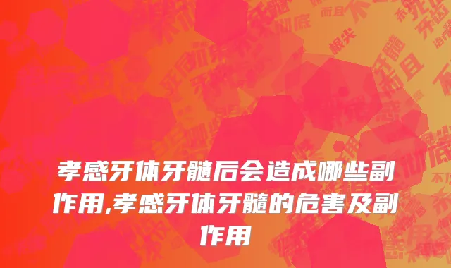 孝感牙体牙髓后会造成哪些副作用,孝感牙体牙髓的危害及副作用