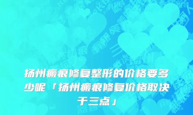 扬州瘢痕修复整形的价格要多少呢「扬州瘢痕修复价格取决于三点」