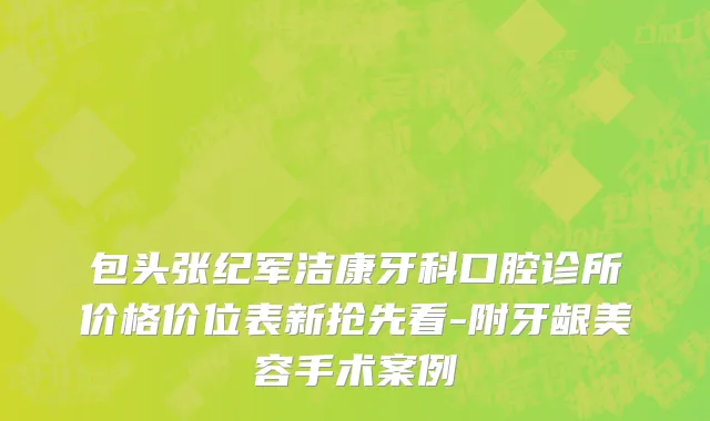 包头张纪军洁康牙科口腔诊所价格价位表新抢先看-附牙龈美容手术案例