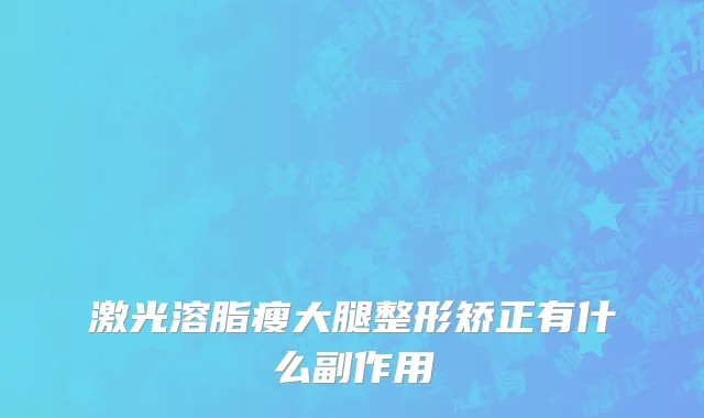 激光溶脂瘦大腿整形矫正有什么副作用