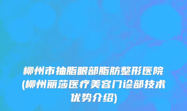 柳州市抽脂眼部脂肪整形医院(柳州丽莎医疗美容门诊部技术优势介绍)