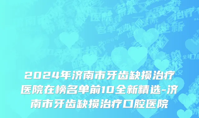 2024年济南市牙齿缺损治疗医院在榜名单前10全新精选-济南市牙齿缺损治疗口腔医院