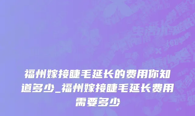 福州嫁接睫毛延长的费用你知道多少_福州嫁接睫毛延长费用需要多少