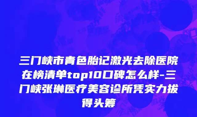 三门峡市青色胎记激光去除医院在榜清单top10口碑怎么样-三门峡张琳医疗美容诊所凭实力拔得头筹