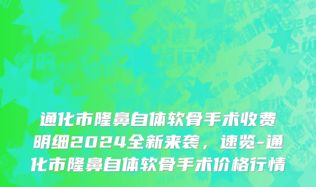 通化市隆鼻自体软骨手术收费明细2024全新来袭，速览-通化市隆鼻自体软骨手术价格行情