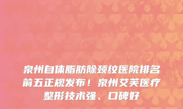 泉州自体脂肪除颈纹医院排名前五正规发布!泉州艾芙医疗整形技术强、口碑好