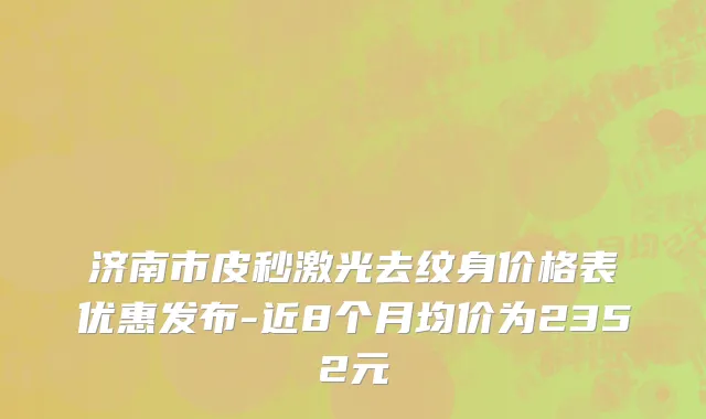 济南市皮秒激光去纹身价格表优惠发布-近8个月均价为2352元
