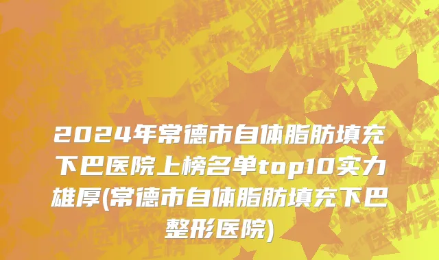 2024年常德市自体脂肪填充下巴医院上榜名单top10实力雄厚(常德市自体脂肪填充下巴整形医院)