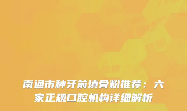 南通市种牙前填骨粉推荐：六家正规口腔机构详细解析